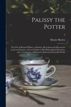 Palissy the Potter: The Life of Bernard Palissy, of Saintes, His Labors and Discoveries in Art and Science, With an Outline of His Philoso - Morley, Henry