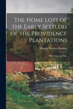 The Home Lots of the Early Settlers of the Providence Plantations: With Notes and Plats - Hopkins, Charles Wyman