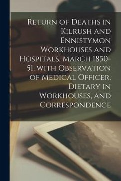 Return of Deaths in Kilrush and Ennistymon Workhouses and Hospitals, March 1850-51, With Observation of Medical Officer, Dietary in Workhouses, and Co - Anonymous