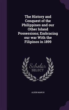 The History and Conquest of the Philippines and our Other Island Possessions; Embracing our war With the Filipinos in 1899 - March, Alden