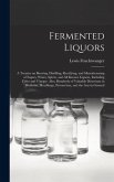 Fermented Liquors: a Treatise on Brewing, Distilling, Rectifying, and Manufacturing of Sugars, Wines, Spirits, and All Known Liquors, Inc