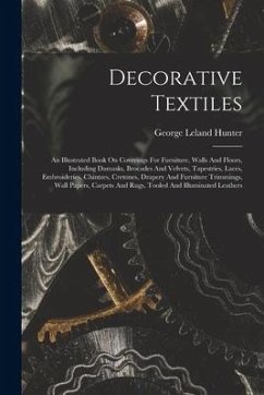 Decorative Textiles: An Illustrated Book On Coverings For Furniture, Walls And Floors, Including Damasks, Brocades And Velvets, Tapestries, - Hunter, George Leland