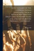 A Dictionary of the Chippewa Indian Language, From a Manuscript Written About One Hundred Years Ago and Never Before Printed ... Copyright ..