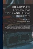 The Complete Economical Cook, and Frugal Housewife: an Entirely New System of Domestic Cookery, Containing Approved Directions for Purchasing, Preserv