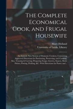 The Complete Economical Cook, and Frugal Housewife: an Entirely New System of Domestic Cookery, Containing Approved Directions for Purchasing, Preserv - Holland, Mary