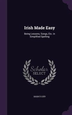 Irish Made Easy: Being Lessons, Songs, Etc. in Simplified Spelling - Cuív, Shán Ó.