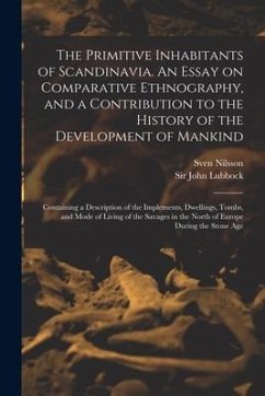 The Primitive Inhabitants of Scandinavia. An Essay on Comparative Ethnography, and a Contribution to the History of the Development of Mankind: Contai - Nilsson, Sven