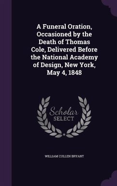 A Funeral Oration, Occasioned by the Death of Thomas Cole, Delivered Before the National Academy of Design, New York, May 4, 1848 - Bryant, William Cullen