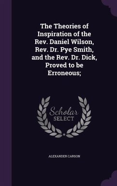 The Theories of Inspiration of the Rev. Daniel Wilson, Rev. Dr. Pye Smith, and the Rev. Dr. Dick, Proved to be Erroneous; - Carson, Alexander