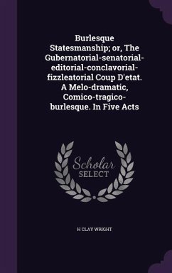 Burlesque Statesmanship; or, The Gubernatorial-senatorial-editorial-conclavorial-fizzleatorial Coup D'etat. A Melo-dramatic, Comico-tragico-burlesque. In Five Acts - Wright, H Clay