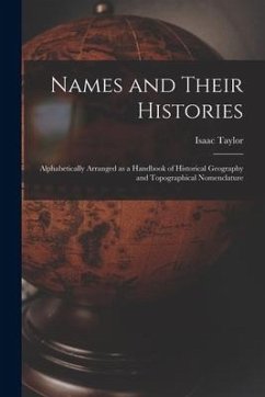 Names and Their Histories: Alphabetically Arranged as a Handbook of Historical Geography and Topographical Nomenclature - Taylor, Isaac
