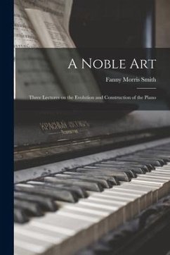 A Noble Art: Three Lectures on the Evolution and Construction of the Piano - Smith, Fanny Morris