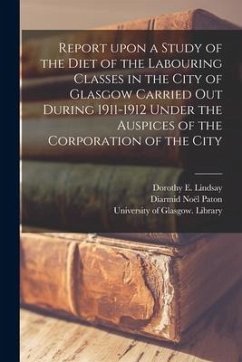 Report Upon a Study of the Diet of the Labouring Classes in the City of Glasgow Carried out During 1911-1912 Under the Auspices of the Corporation of - Paton, Diarmid Noël