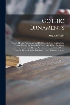 Gothic Ornaments: Selected From Various Ancient Buildings, Both in England and France, During the Years 1828, 1829, and 1830: Exhibiting - Pugin, Augustus