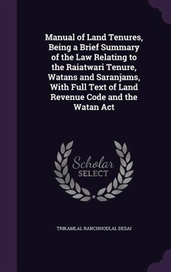 Manual of Land Tenures, Being a Brief Summary of the Law Relating to the Raiatwari Tenure, Watans and Saranjams, With Full Text of Land Revenue Code and the Watan Act - Desai, Trikamlal Ranchhodlal