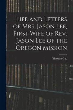 Life and Letters of Mrs. Jason Lee, First Wife of Rev. Jason Lee of the Oregon Mission - Gay, Theressa