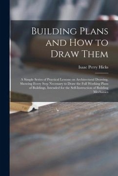 Building Plans and How to Draw Them; a Simple Series of Practical Lessons on Architectural Drawing, Showing Every Step Necessary to Draw the Full Work - Hicks, Isaac Perry
