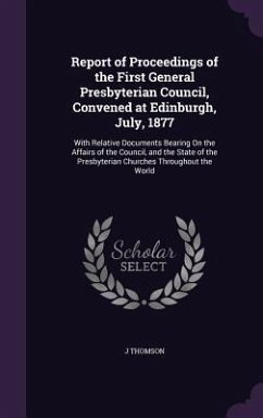 Report of Proceedings of the First General Presbyterian Council, Convened at Edinburgh, July, 1877: With Relative Documents Bearing On the Affairs of - Thomson, J.