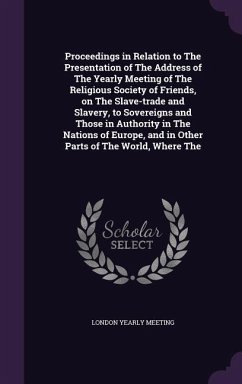 Proceedings in Relation to The Presentation of The Address of The Yearly Meeting of The Religious Society of Friends, on The Slave-trade and Slavery, to Sovereigns and Those in Authority in The Nations of Europe, and in Other Parts of The World, Where The - Meeting, London Yearly