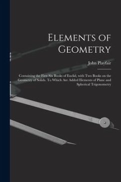 Elements of Geometry; Containing the First Six Books of Euclid, With Two Books on the Geometry of Solids. To Which Are Added Elements of Plane and Sph - Playfair, John