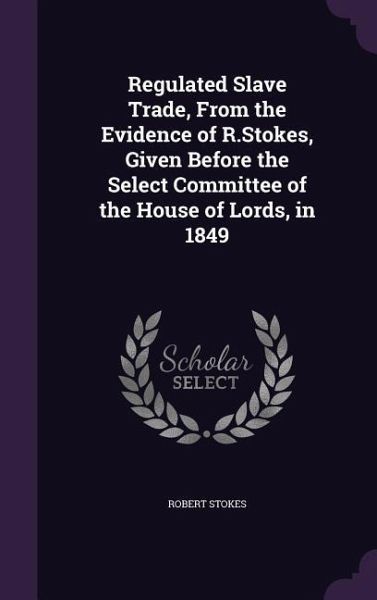 Regulated Slave Trade, From the Evidence of R.Stokes, Given Before the Select Committee of the House of Lords, in 1849 Regulated Slave Trade, From the Evidence of R.Stokes, Given Before the Select Committee of the House of Lords, in 1849
