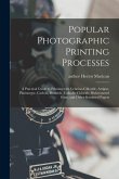 Popular Photographic Printing Processes: a Practical Guide to Printing With Gelatino-chloride, Artigue, Platinotype, Carbon, Bromide, Collodio-chlorid