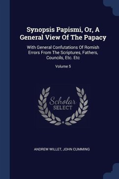 Synopsis Papismi, Or, A General View Of The Papacy: With General Confutations Of Romish Errors From The Scriptures, Fathers, Councils, Etc. Etc; Volum - Willet, Andrew; Cumming, John