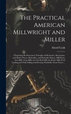 The Practical American Millwright and Miller: Comprising the Elementary Principles of Mechanics, Mechanism, and Motive Power, Hydraulics, and Hydrauli - Craik, David