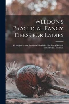 Weldon's Practical Fancy Dress for Ladies: or Suggestions for Fancy & Calico Balls, Also Fancy Bazaars, and Private Theatricals - Anonymous