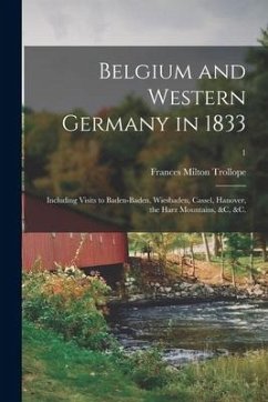 Belgium and Western Germany in 1833: Including Visits to Baden-Baden, Wiesbaden, Cassel, Hanover, the Harz Mountains, &c, &c.; 1 - Trollope, Frances Milton