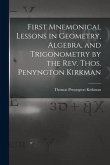 First Mnemonical Lessons in Geometry, Algebra, and Trigonometry by the Rev. Thos. Penyngton Kirkman