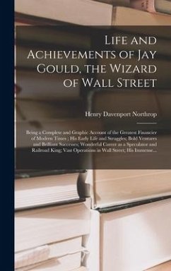 Life and Achievements of Jay Gould, the Wizard of Wall Street [microform]: Being a Complete and Graphic Account of the Greatest Financier of Modern Ti - Northrop, Henry Davenport