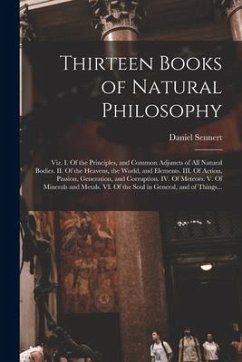 Thirteen Books of Natural Philosophy: Viz. I. Of the Principles, and Common Adjuncts of All Natural Bodies. II. Of the Heavens, the World, and Element - Sennert, Daniel