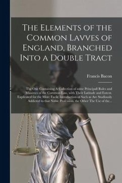 The Elements of the Common Lavves of England, Branched Into a Double Tract: the One Containing A Collection of Some Principall Rules and Maximes of th - Bacon, Francis