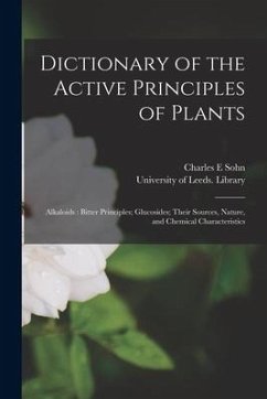 Dictionary of the Active Principles of Plants: Alkaloids: Bitter Principles; Glucosides; Their Sources, Nature, and Chemical Characteristics - Sohn, Charles E.