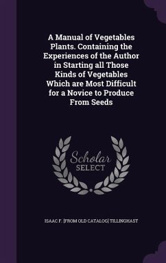 A Manual of Vegetables Plants. Containing the Experiences of the Author in Starting all Those Kinds of Vegetables Which are Most Difficult for a Novice to Produce From Seeds - Tillinghast, Isaac F