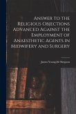 Answer to the Religious Objections Advanced Against the Employment of Anaesthetic Agents in Midwifery and Surgery