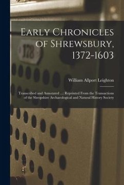 Early Chronicles of Shrewsbury, 1372-1603; Transcribed and Annotated ...; Reprinted From the Transactions of the Shropshire Archaeological and Natural - Leighton, William Allport