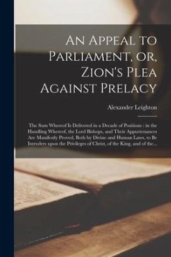 An Appeal to Parliament, or, Zion's Plea Against Prelacy: the Sum Whereof is Delivered in a Decade of Positions: in the Handling Whereof, the Lord Bis - Leighton, Alexander