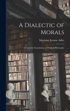 A Dialectic of Morals: Toward the Foundations of Political Philosophy - Adler, Mortimer Jerome