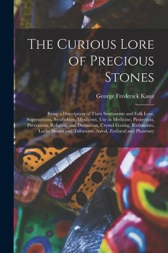 The Curious Lore of Precious Stones; Being a Description of Their Sentiments and Folk Lore, Superstitions, Symbolism, Mysticism, Use in Medicine, Prot - Kunz, George Frederick