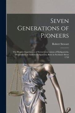 Seven Generations of Pioneers: the Pioneer Experiences of Seven Generations of Kirkpatricks, Descendants of Andrew Kirkpatrick, Born in Scotland Abou - Stewart, Robert