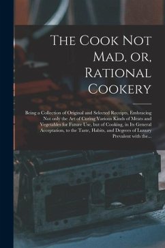 The Cook Not Mad, or, Rational Cookery [microform]: Being a Collection of Original and Selected Receipts, Embracing Not Only the Art of Curing Various - Anonymous