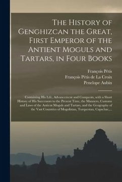 The History of Genghizcan the Great, First Emperor of the Antient Moguls and Tartars, in Four Books: Containing His Life, Advancement and Conquests, W - Pétis, François; Aubin, Penelope