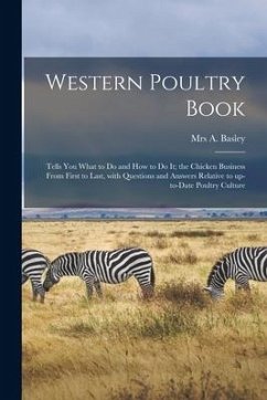 Western Poultry Book; Tells You What to Do and How to Do It; the Chicken Business From First to Last, With Questions and Answers Relative to Up-to-dat - Basley, A.