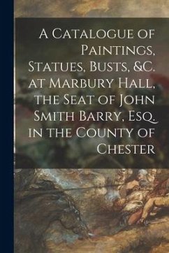 A Catalogue of Paintings, Statues, Busts, &c. at Marbury Hall, the Seat of John Smith Barry, Esq. in the County of Chester - Anonymous