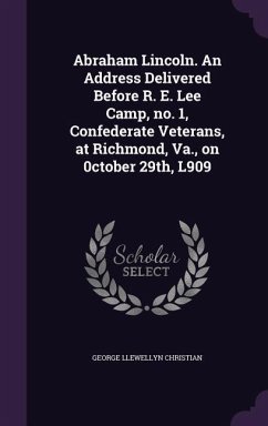 Abraham Lincoln. An Address Delivered Before R. E. Lee Camp, no. 1, Confederate Veterans, at Richmond, Va., on 0ctober 29th, L909 - Christian, George Llewellyn