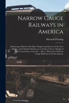 Narrow Gauge Railways in America [microform]: Embracing a Sketch of the Rise, Progress and Success of the New System, and Valuable Statistics as to Gr - Fleming, Howard