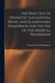 The Practice of Hypnotic Suggestion, Being and Elementary Handbook for the Use of the Medical Profession