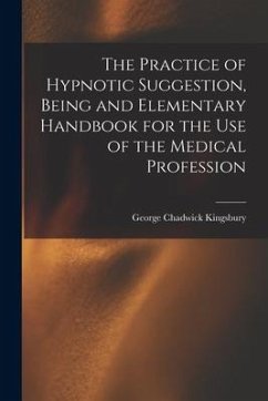 The Practice of Hypnotic Suggestion, Being and Elementary Handbook for the Use of the Medical Profession - Kingsbury, George Chadwick